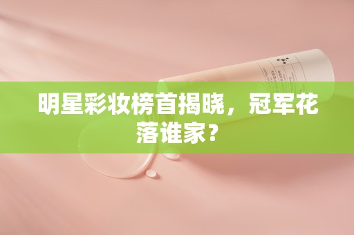 明星彩妆榜首揭晓，冠军花落谁家？