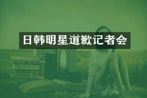 日韩明星道歉记者会
