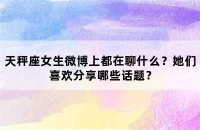 天秤座女生微博上都在聊什么？她们喜欢<a target=