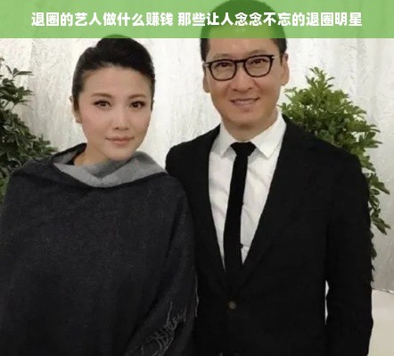 退圈的艺人做什么赚钱 那些让人念念不忘的退圈明星