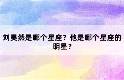 刘昊然是哪个星座？他是哪个星座的明星？