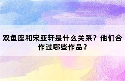 双鱼座和宋亚轩是什么关系？他们合作过哪些作品？