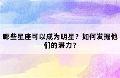 哪些星座可以成为明星？如何发掘他们的潜力？