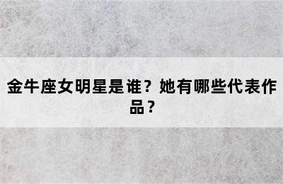 金牛座女明星是谁？她有哪些代表作品？