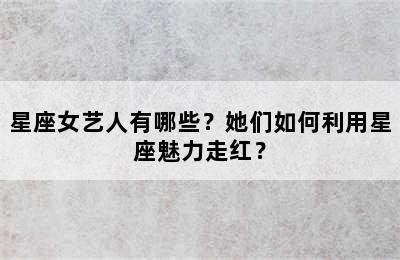 星座女艺人有哪些？她们如何利用星座魅力走红？