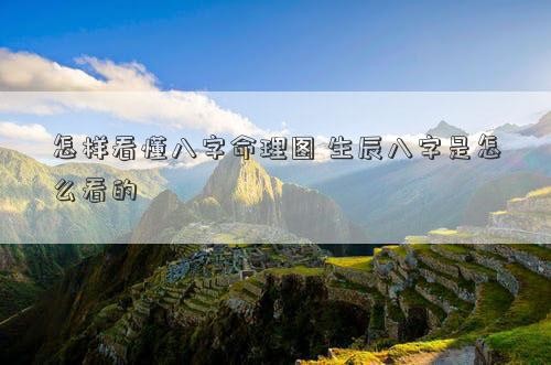 怎样看懂八字命理图 生辰八字是怎么看的