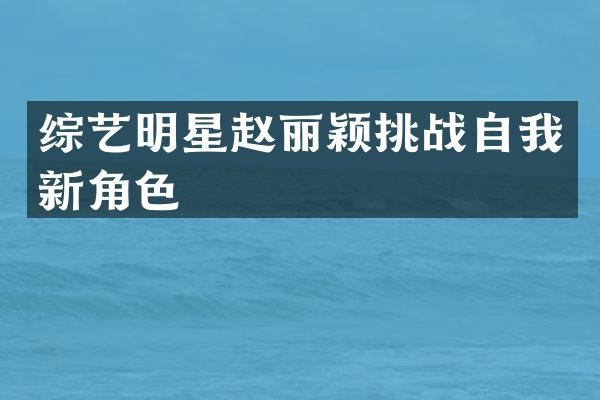综艺明星赵丽颖挑战自我新角色