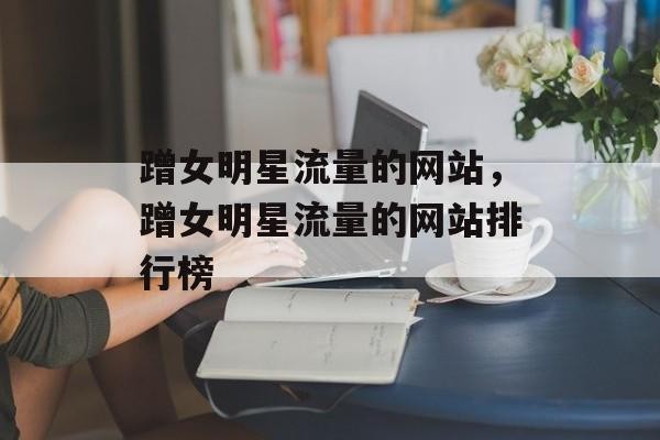 蹭女明星流量的网站，蹭女明星流量的网站排行榜