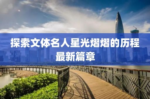 探索文体名人星光熠熠的历程最新篇章
