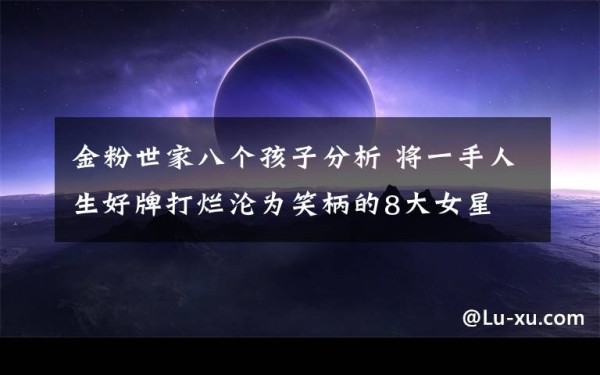 金粉世家八个孩子分析 将一手人生好牌打烂沦为笑柄的8大女星文章配图