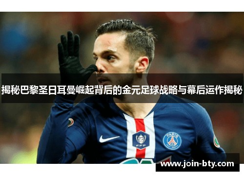揭秘巴黎圣日耳曼崛起背后的金元足球战略与幕后运作揭秘