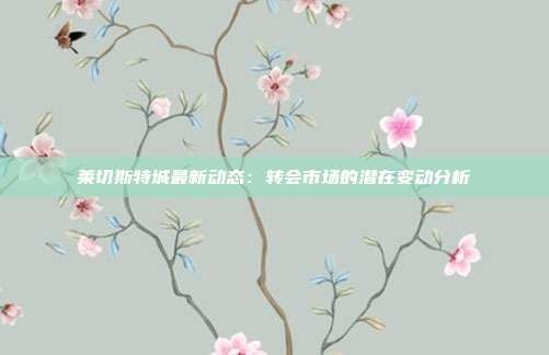 莱切斯特城最新动态:转会市场的潜在变动分析