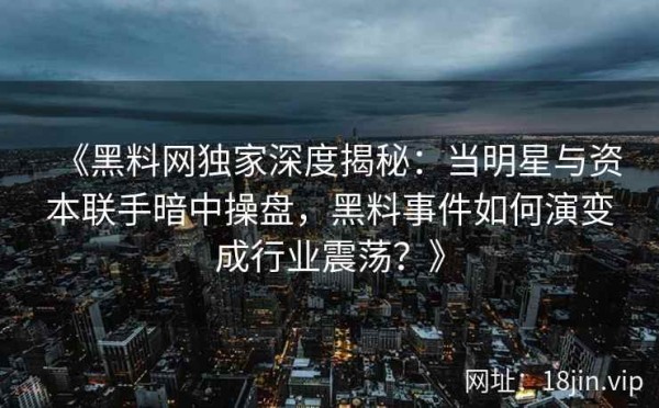 《黑料网独家深度揭秘：当明星与资本联手暗中操盘，黑料事件如何演变成行业震荡？》