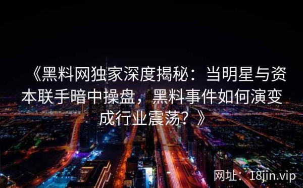 《黑料网独家深度揭秘：当明星与资本联手暗中操盘，黑料事件如何演变成行业震荡？》
