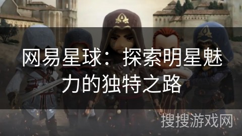 网易星球：探索明星魅力的独特之路