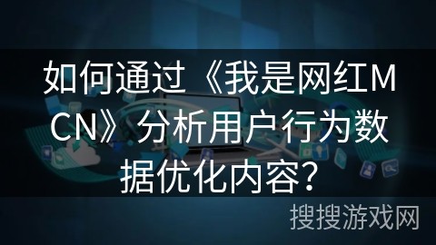 如何通过《我是网红MCN》分析用户行为数据优化内容？