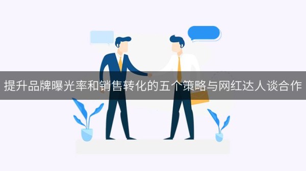 提升品牌曝光率和销售转化的五个策略与网红达人谈合作