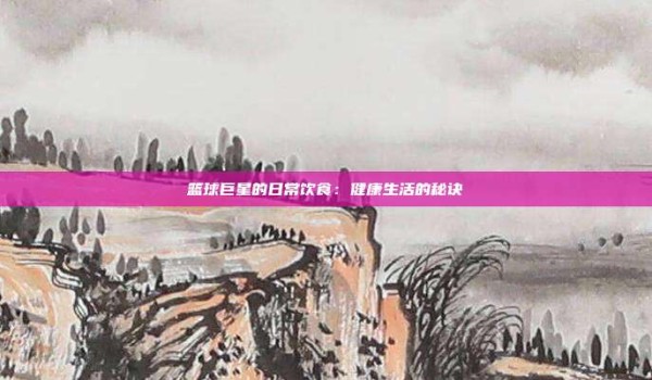 篮球巨星的日常饮食:健康生活的秘诀