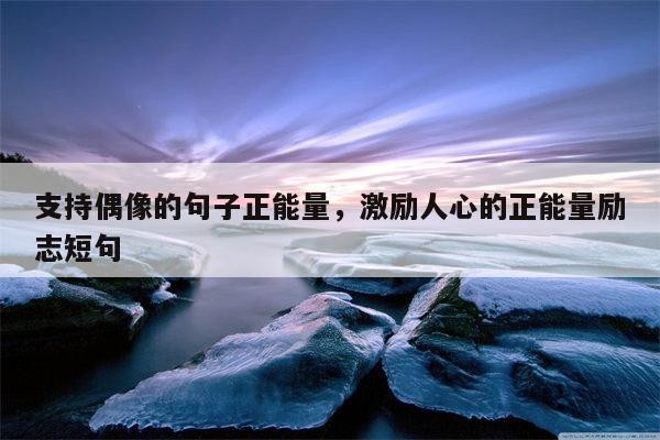 支持偶像的句子正能量，激励人心的正能量励志短句