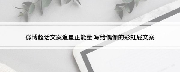 微博超话文案追星正能量 写给偶像的彩虹屁文案