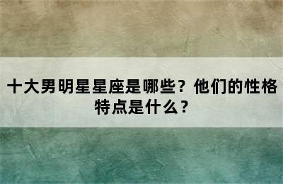 十大男明星星座是哪些？他们的性格特点是什么？