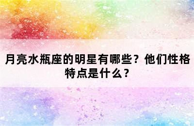 月亮水瓶座的明星有哪些？他们性格特点是什么？✅