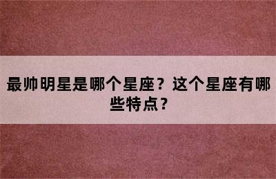 最帅明星是哪个星座？这个星座有哪些特点？