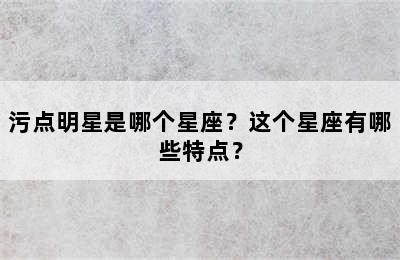 污点明星是哪个星座？这个星座有哪些特点？