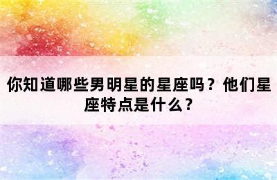 你知道哪些男明星的星座吗？他们星座特点是什么？