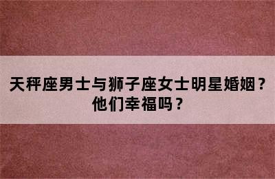 天秤座男士与狮子座女士明星婚姻？他们幸福吗？