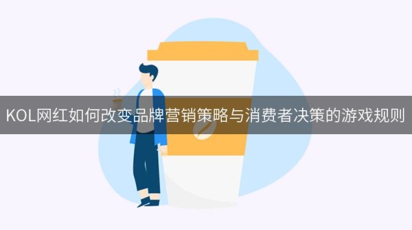 KOL网红如何改变品牌营销策略与消费者决策的游戏规则