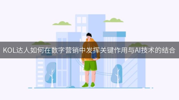 KOL达人如何在数字营销中发挥关键作用与AI技术的结合