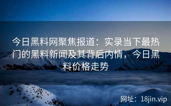 今日黑料网聚焦报道：实录当下最热门的黑料新闻及其背后内情，今日黑料价格走势