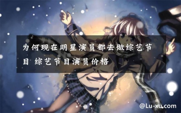 为何现在明星演员都去做综艺节目 综艺节目演员价格文章配图
