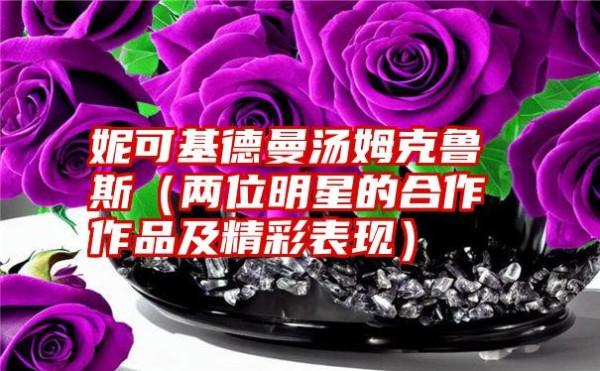 妮可基德曼汤姆克鲁斯（两位明星的合作作品及精彩表现）