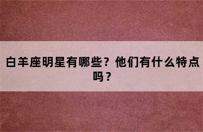 白羊座明星有哪些？他们有什么特点吗？