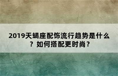 2019天蝎座配饰流行趋势是什么？如何搭配更时尚？
