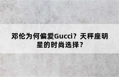 邓伦为何偏爱Gucci？天秤座明星的时尚选择？