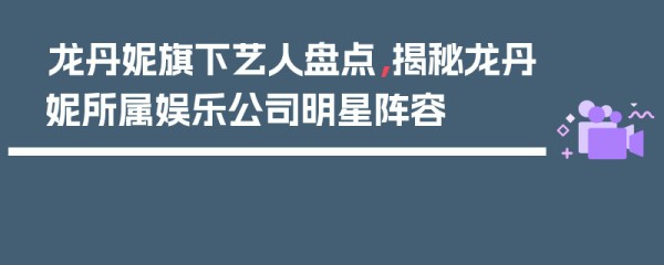 龙丹妮旗下艺人盘点，揭秘龙丹妮所属娱乐公司明星阵容
