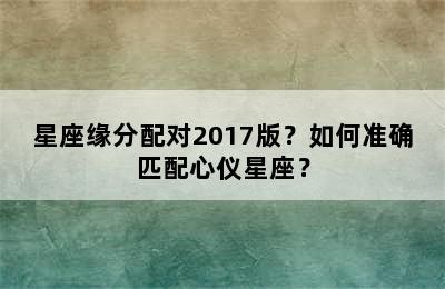 星座缘分配对2017版？如何准确匹配心仪星座？