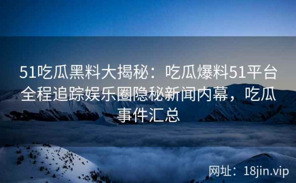 51吃瓜黑料大揭秘：吃瓜爆料51平台全程追踪娱乐圈隐秘新闻内幕，吃瓜事件汇总