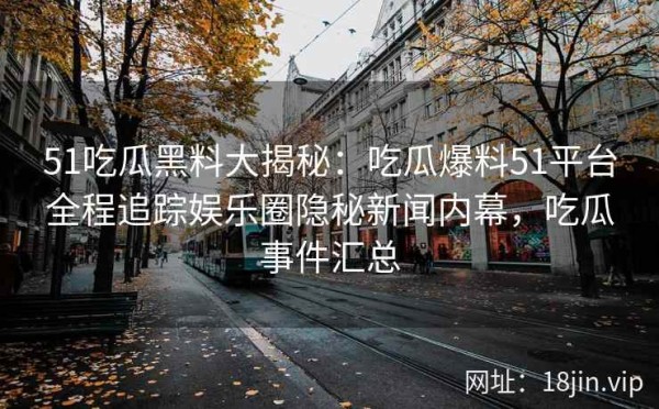 51吃瓜黑料大揭秘：吃瓜爆料51平台全程追踪娱乐圈隐秘新闻内幕，吃瓜事件汇总