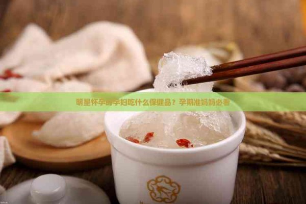 明星怀孕时孕妇吃什么保健品？孕期准妈妈必看