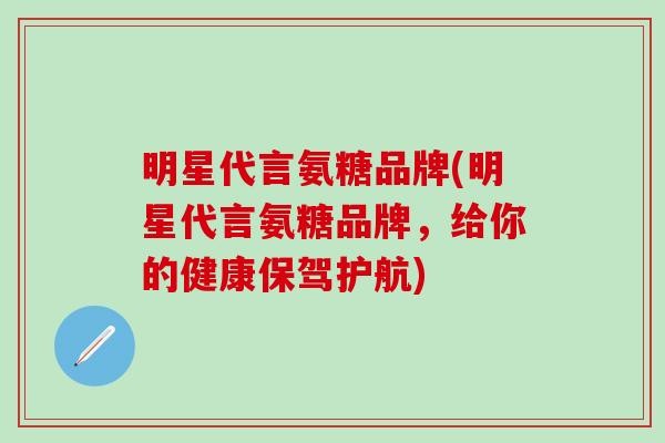 明星代言氨糖品牌(明星代言氨糖品牌，给你的健康保驾护航)