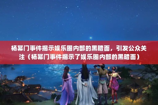 杨幂门事件揭示娱乐圈内部的黑暗面，引发公众关注（杨幂门事件揭示了娱乐圈内部的黑暗面）