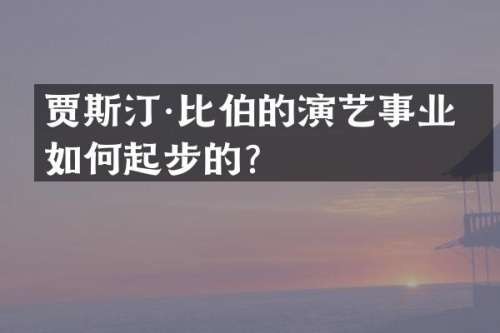 贾斯汀·比伯的演艺事业是如何起步的？