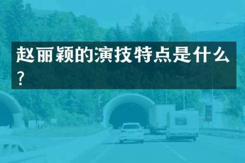 赵丽颖的演技特点是什么？