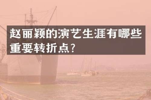 赵丽颖的演艺生涯有哪些重要转折点？