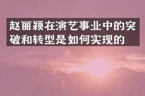 赵丽颖在演艺事业中的突破和转型是如何实现的？