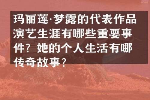 玛丽莲·梦的代表作品和演艺生涯有哪些重要事件？她的个人生活有哪些传奇故事？